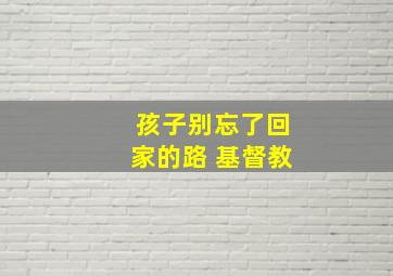 孩子别忘了回家的路 基督教